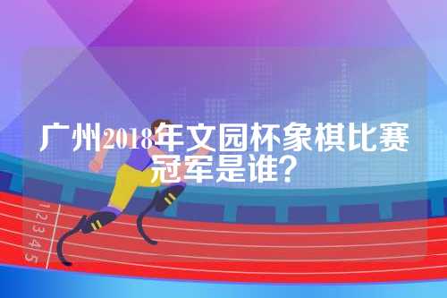 广州2018年文园杯象棋比赛冠军是谁？