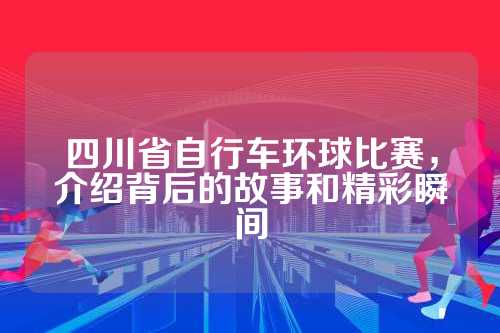 四川省自行车环球比赛，介绍背后的故事和精彩瞬间