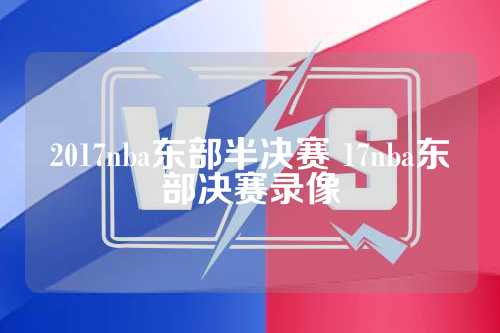 2017nba东部半决赛 17nba东部决赛录像